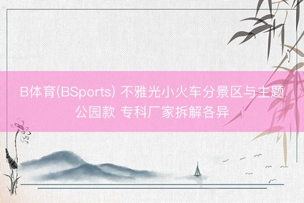 B体育(BSports) 不雅光小火车分景区与主题公园款 专科厂家拆解各异