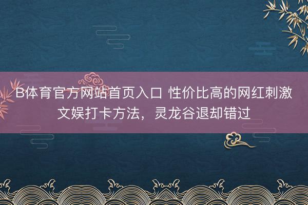 B体育官方网站首页入口 性价比高的网红刺激文娱打卡方法，灵龙谷退却错过