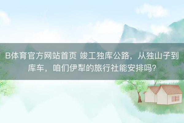 B体育官方网站首页 竣工独库公路，从独山子到库车，咱们伊犁的旅行社能安排吗？