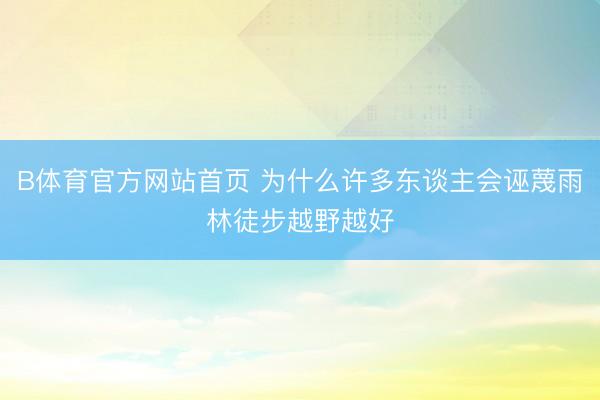 B体育官方网站首页 为什么许多东谈主会诬蔑雨林徒步越野越好