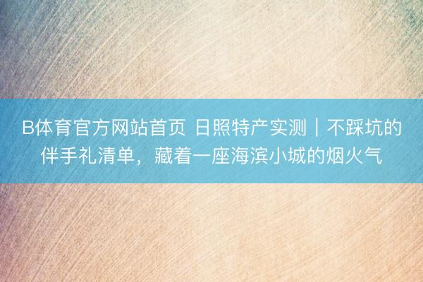 B体育官方网站首页 日照特产实测｜不踩坑的伴手礼清单，藏着一座海滨小城的烟火气