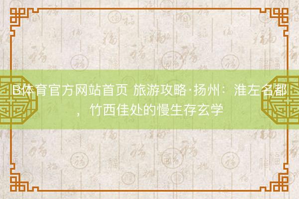 B体育官方网站首页 旅游攻略·扬州：淮左名都，竹西佳处的慢生存玄学