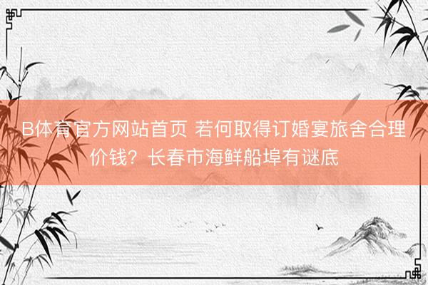 B体育官方网站首页 若何取得订婚宴旅舍合理价钱？长春市海鲜船埠有谜底