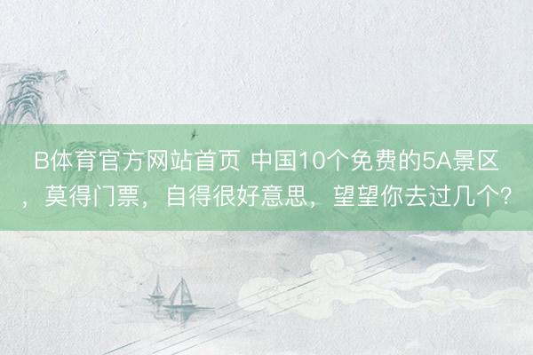 B体育官方网站首页 中国10个免费的5A景区,莫得门票,自得很好意思,望望你去过几个?