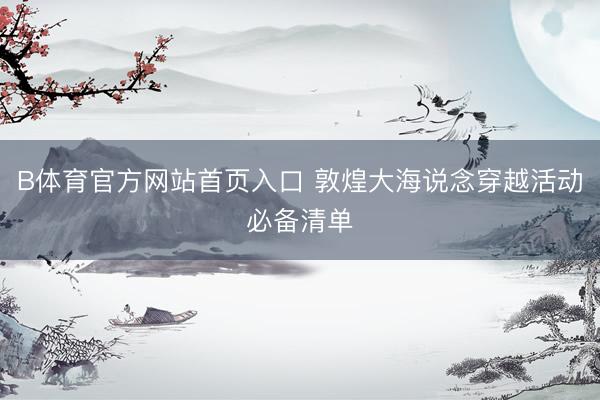 B体育官方网站首页入口 敦煌大海说念穿越活动必备清单