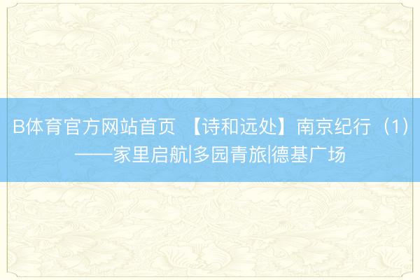 B体育官方网站首页 【诗和远处】南京纪行（1）——家里启航|多园青旅|德基广场