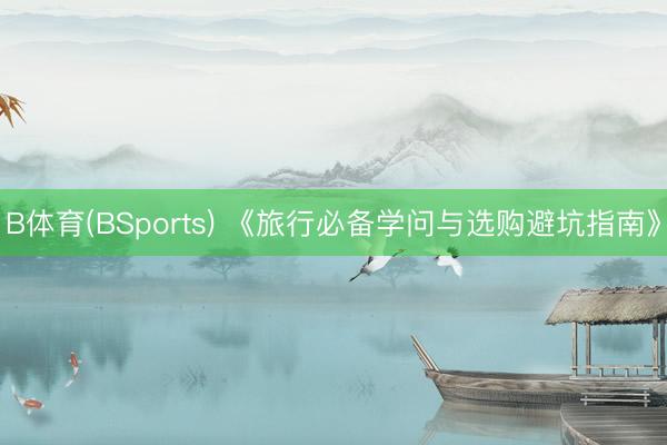 B体育(BSports) 《旅行必备学问与选购避坑指南》