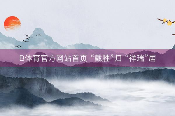 B体育官方网站首页 “戴胜”归 “祥瑞”居