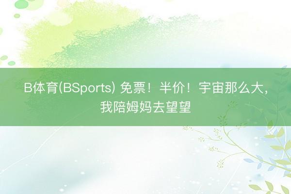 B体育(BSports) 免票！半价！宇宙那么大，我陪姆妈去望望