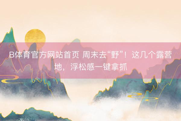 B体育官方网站首页 周末去“野”！这几个露营地，浮松感一键拿抓