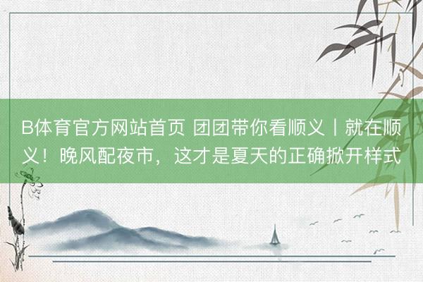 B体育官方网站首页 团团带你看顺义丨就在顺义!晚风配夜市,这才是夏天的正确掀开样式