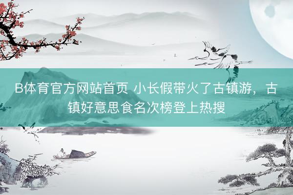 B体育官方网站首页 小长假带火了古镇游，古镇好意思食名次榜登上热搜