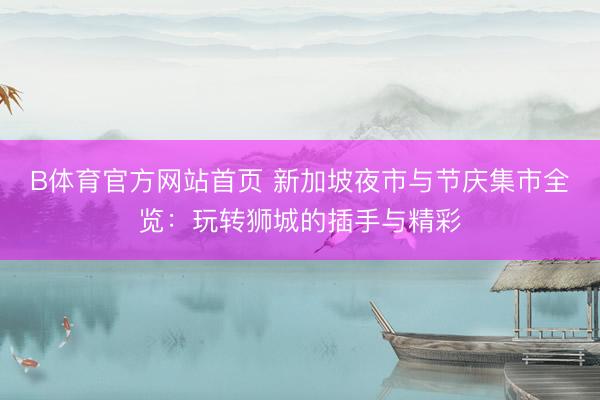 B体育官方网站首页 新加坡夜市与节庆集市全览:玩转狮城的插手与精彩