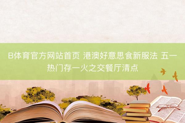 B体育官方网站首页 港澳好意思食新服法 五一热门存一火之交餐厅清点