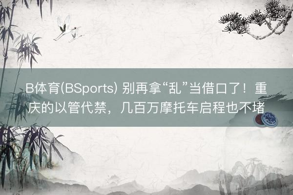 B体育(BSports) 别再拿“乱”当借口了！重庆的以管代禁，几百万摩托车启程也不堵