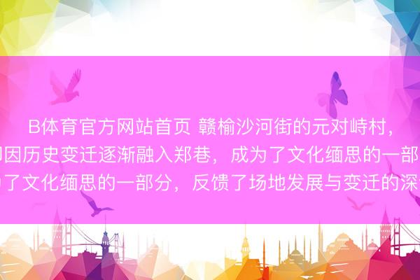 B体育官方网站首页 赣榆沙河街的元对峙村,曾是寥寂墟落,当今却因历史变迁逐渐融入郑巷,成为了文化缅思的一部分,反馈了场地发展与变迁的深切图章