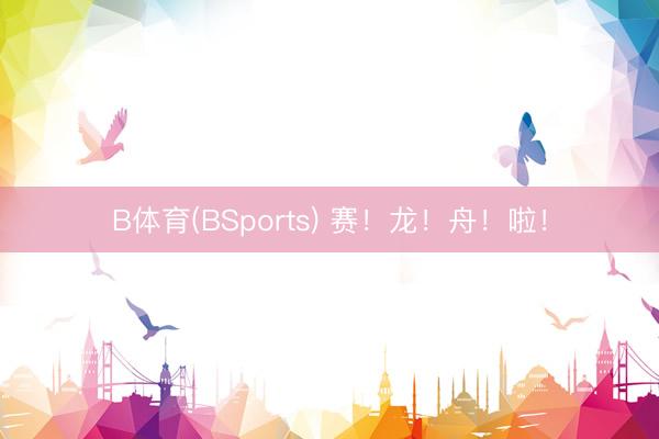 B体育(BSports) 赛!龙!舟!啦!
