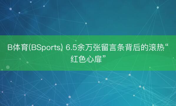 B体育(BSports) 6.5余万张留言条背后的滚热“红色心扉”