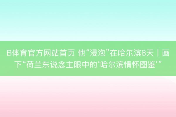 B体育官方网站首页 他“浸泡”在哈尔滨8天｜画下“荷兰东说念主眼中的‘哈尔滨情怀图鉴’”