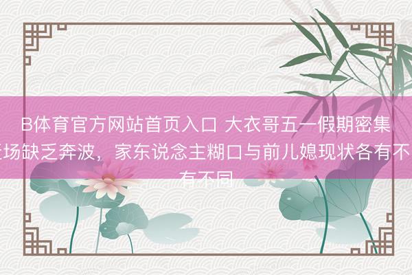 B体育官方网站首页入口 大衣哥五一假期密集赶场缺乏奔波，家东说念主糊口与前儿媳现状各有不同