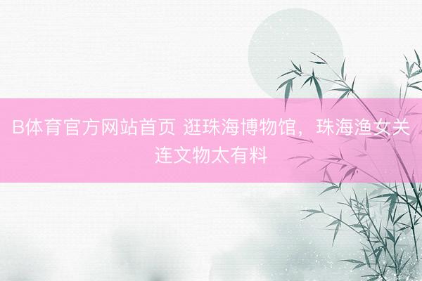 B体育官方网站首页 逛珠海博物馆，珠海渔女关连文物太有料