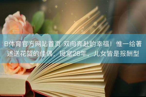 B体育官方网站首页 双向奔赴的幸福！惟一给著述送花篮的佳偶，授室28年，儿女皆是报酬型