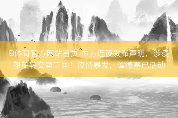 B体育官方网站首页 中方连夜发布声明，涉疫船舶转交第三国！疫情暴发，谭德塞已活动