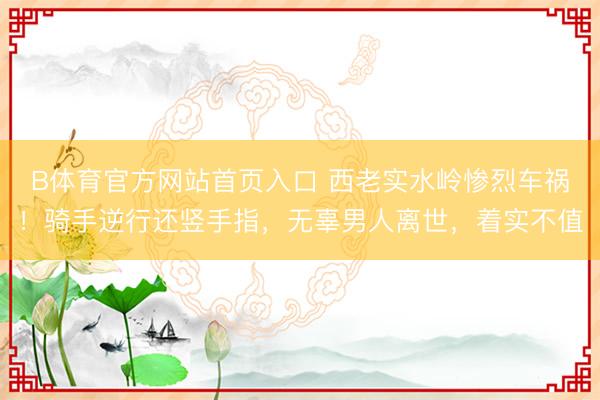 B体育官方网站首页入口 西老实水岭惨烈车祸！骑手逆行还竖手指，无辜男人离世，着实不值