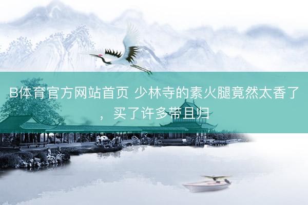 B体育官方网站首页 少林寺的素火腿竟然太香了，买了许多带且归