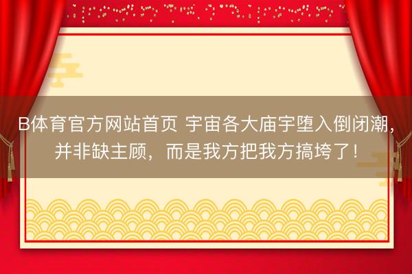 B体育官方网站首页 宇宙各大庙宇堕入倒闭潮，并非缺主顾，而是我方把我方搞垮了！