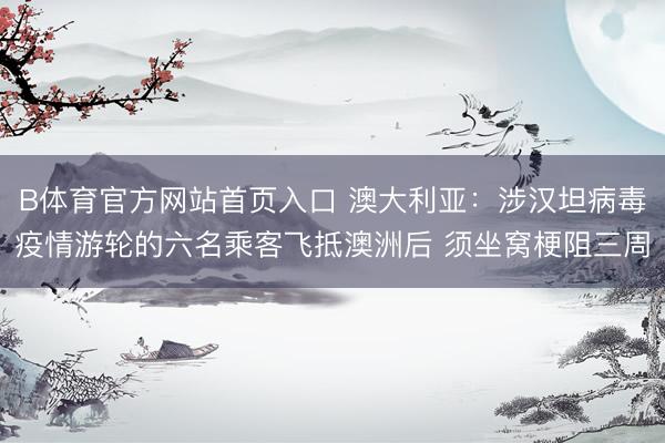 B体育官方网站首页入口 澳大利亚：涉汉坦病毒疫情游轮的六名乘客飞抵澳洲后 须坐窝梗阻三周