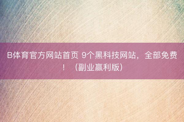 B体育官方网站首页 9个黑科技网站，全部免费！（副业赢利版）