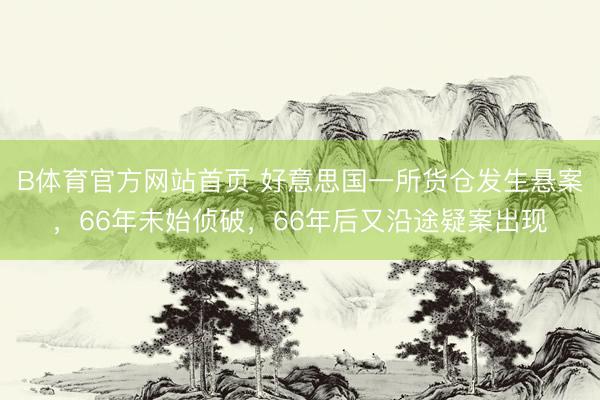 B体育官方网站首页 好意思国一所货仓发生悬案，66年未始侦破，66年后又沿途疑案出现