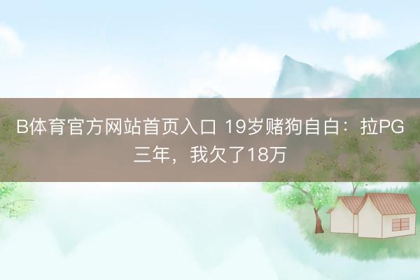 B体育官方网站首页入口 19岁赌狗自白：拉PG三年，我欠了18万
