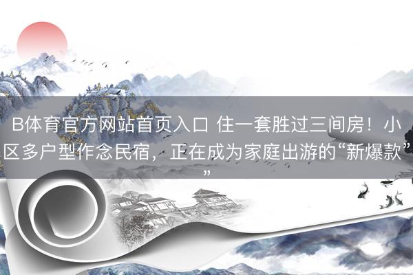 B体育官方网站首页入口 住一套胜过三间房！小区多户型作念民宿，正在成为家庭出游的“新爆款”