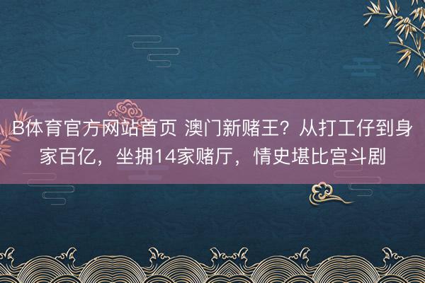 B体育官方网站首页 澳门新赌王？从打工仔到身家百亿，坐拥14家赌厅，情史堪比宫斗剧