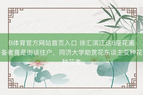 B体育官方网站首页入口 徐汇滨江这8座花圃筹备者竟是街谈住户，同济大学助赏花东谈主变种花者