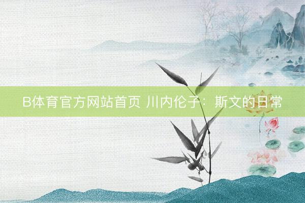 B体育官方网站首页 川内伦子：斯文的日常