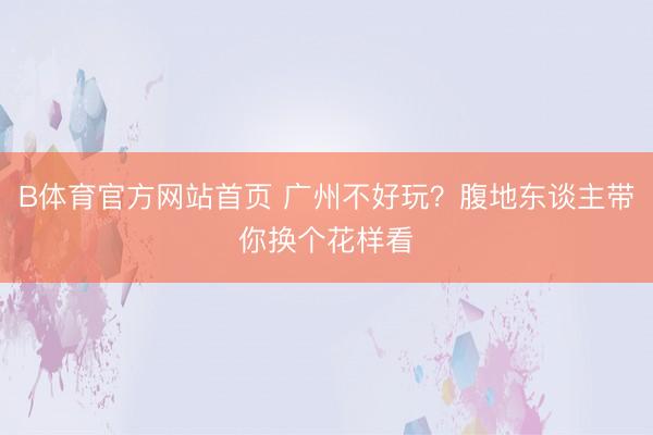 B体育官方网站首页 广州不好玩？腹地东谈主带你换个花样看