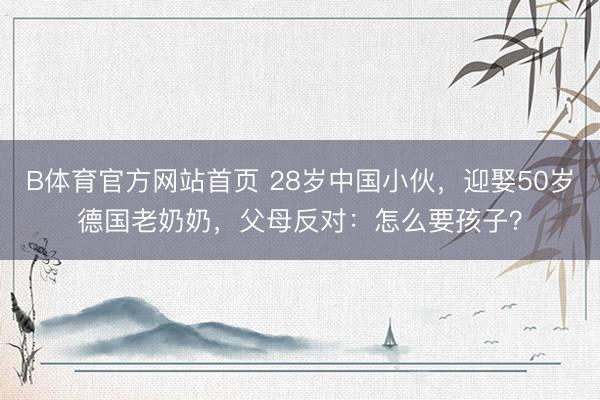 B体育官方网站首页 28岁中国小伙，迎娶50岁德国老奶奶，父母反对：怎么要孩子？