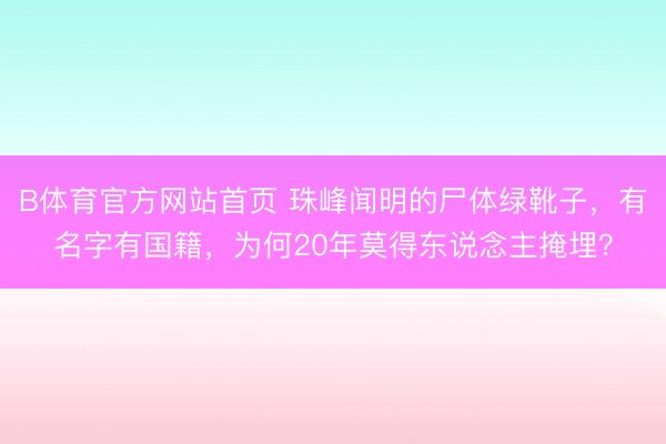B体育官方网站首页 珠峰闻明的尸体绿靴子，有名字有国籍，为何20年莫得东说念主掩埋？