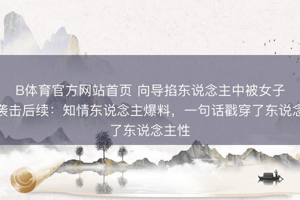 B体育官方网站首页 向导掐东说念主中被女子挥拳袭击后续：知情东说念主爆料，一句话戳穿了东说念主性