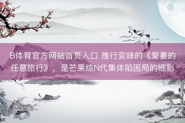 B体育官方网站首页入口 推行变味的《爱妻的任意旅行》，是芒果综N代集体陷困局的缩影