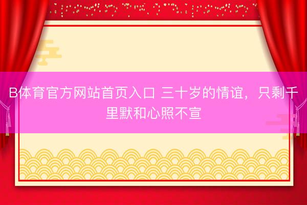 B体育官方网站首页入口 三十岁的情谊，只剩千里默和心照不宣