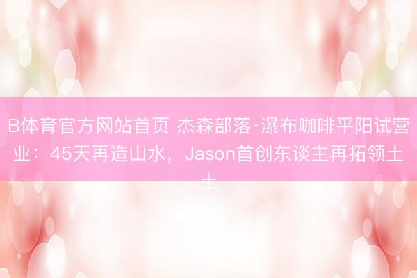 B体育官方网站首页 杰森部落·瀑布咖啡平阳试营业：45天再造山水，Jason首创东谈主再拓领土