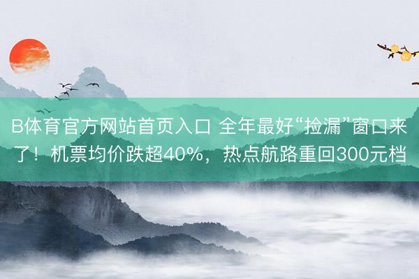 B体育官方网站首页入口 全年最好“捡漏”窗口来了！机票均价跌超40%，热点航路重回300元档