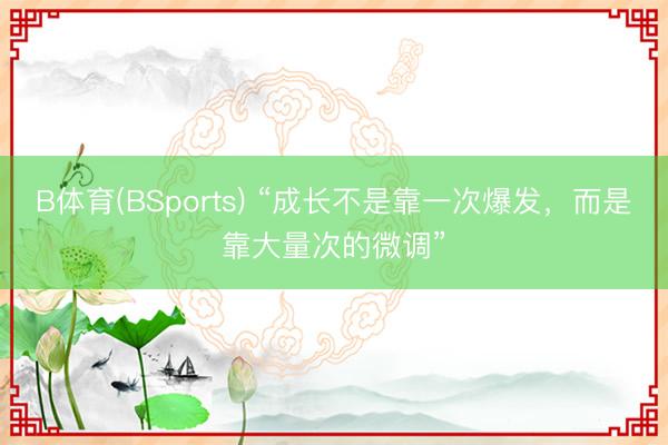 B体育(BSports) “成长不是靠一次爆发，而是靠大量次的微调”