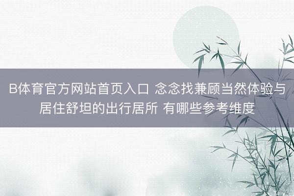 B体育官方网站首页入口 念念找兼顾当然体验与居住舒坦的出行居所 有哪些参考维度