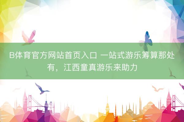 B体育官方网站首页入口 一站式游乐筹算那处有，江西童真游乐来助力