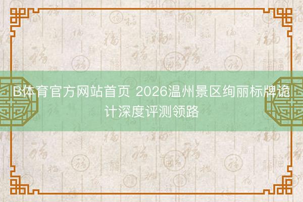 B体育官方网站首页 2026温州景区绚丽标牌诡计深度评测领路